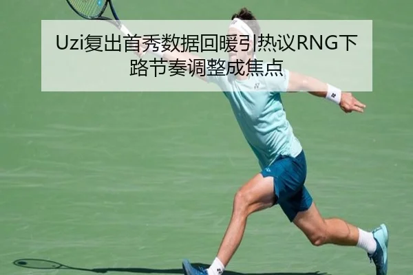 Uzi复出首秀数据回暖引热议RNG下路节奏调整成焦点